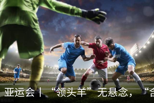 亚运会丨“领头羊”无悬念，“含金量”见真章